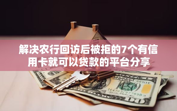 解决农行回访后被拒的7个有信用卡就可以贷款的平台分享