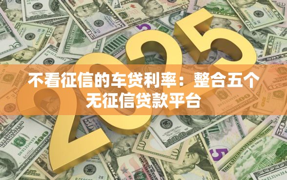 不看征信的车贷利率：整合五个无征信贷款平台