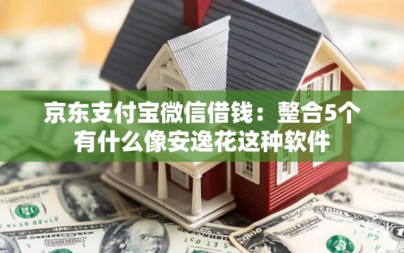 京东支付宝微信借钱：整合5个有什么像安逸花这种软件
