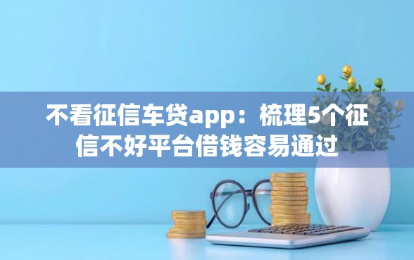 不看征信车贷app：梳理5个征信不好平台借钱容易通过