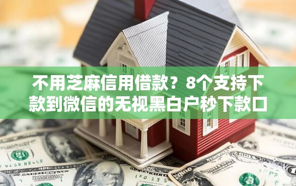 不用芝麻信用借款？8个支持下款到微信的无视黑白户秒下款口子平台