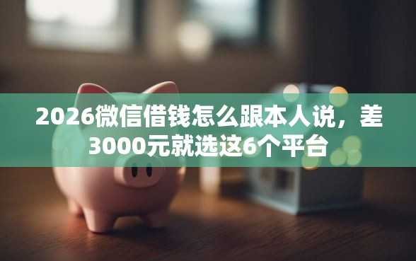 2026微信借钱怎么跟本人说，差3000元就选这6个平台