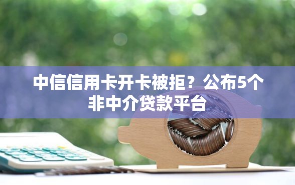 中信信用卡开卡被拒？公布5个非中介贷款平台