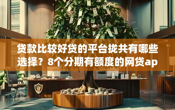 贷款比较好贷的平台拢共有哪些选择？8个分期有额度的网贷app详解
