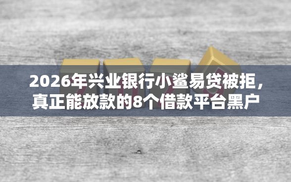 2026年兴业银行小鲨易贷被拒，真正能放款的8个借款平台黑户也能借款推荐