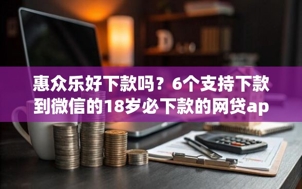 惠众乐好下款吗？6个支持下款到微信的18岁必下款的网贷app
