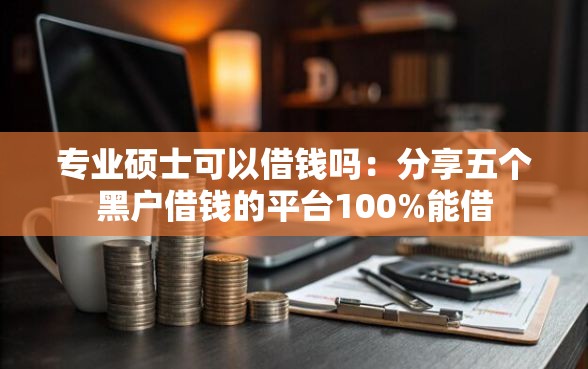 专业硕士可以借钱吗：分享五个黑户借钱的平台100%能借