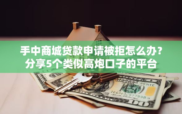 手中商城贷款申请被拒怎么办？分享5个类似高炮口子的平台