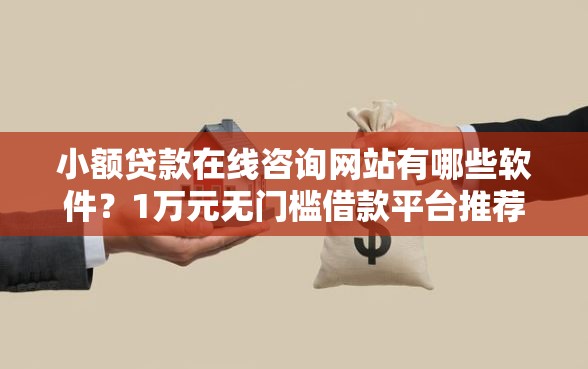 小额贷款在线咨询网站有哪些软件？1万元无门槛借款平台推荐，5个老赖贷款可以下的网贷口子盘点