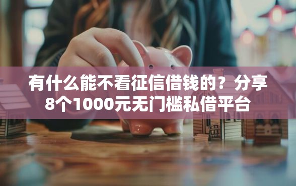 有什么能不看征信借钱的？分享8个1000元无门槛私借平台