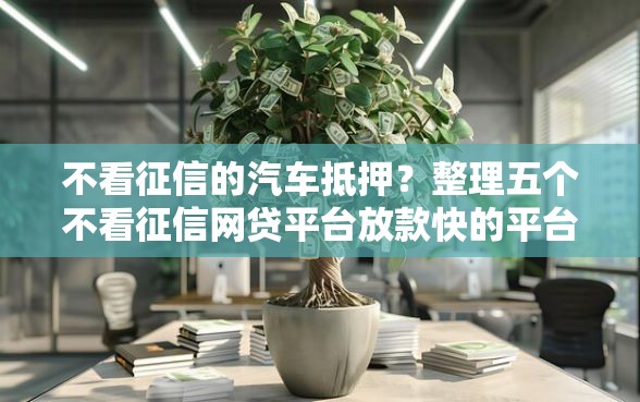 不看征信的汽车抵押？整理五个不看征信网贷平台放款快的平台