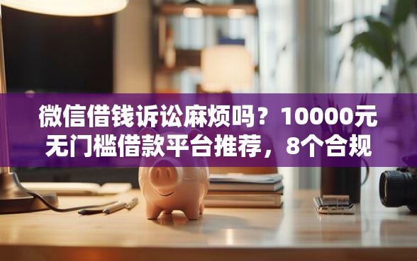 微信借钱诉讼麻烦吗？10000元无门槛借款平台推荐，8个合规网贷平台盘点