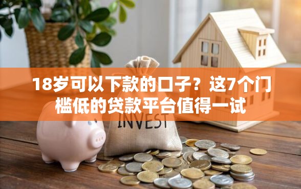 18岁可以下款的口子？这7个门槛低的贷款平台值得一试