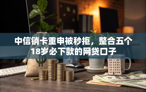 中信销卡重申被秒拒，整合五个18岁必下款的网贷口子