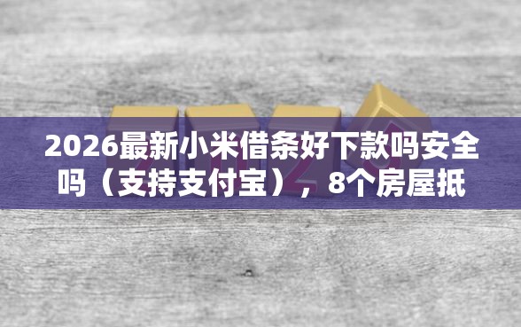 2026最新小米借条好下款吗安全吗（支持支付宝），8个房屋抵押贷款平台无私分享