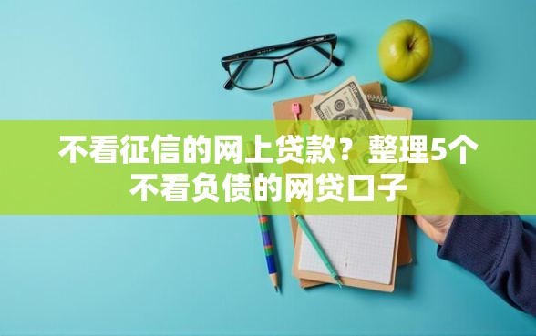 不看征信的网上贷款？整理5个不看负债的网贷口子