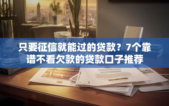 只要征信就能过的贷款？7个靠谱不看欠款的贷款口子推荐