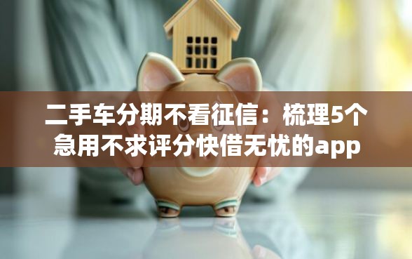二手车分期不看征信：梳理5个急用不求评分快借无忧的app