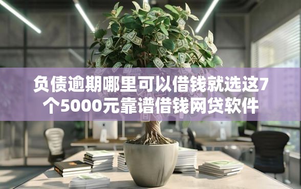 负债逾期哪里可以借钱就选这7个5000元靠谱借钱网贷软件