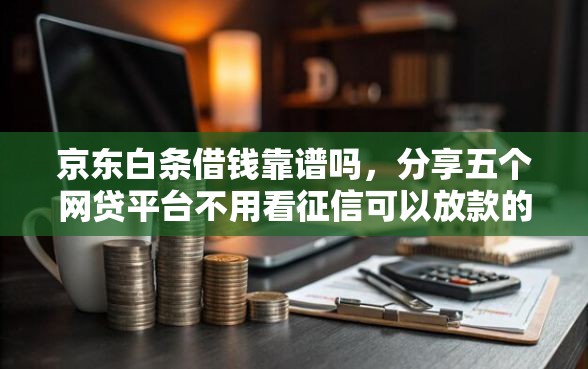 京东白条借钱靠谱吗，分享五个网贷平台不用看征信可以放款的
