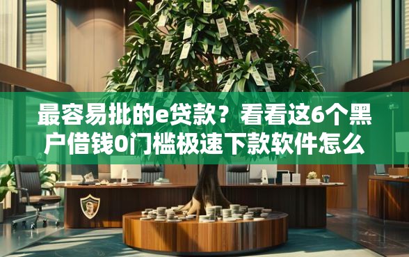 最容易批的e贷款？看看这6个黑户借钱0门槛极速下款软件怎么样