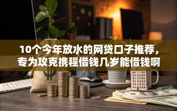 10个今年放水的网贷口子推荐，专为攻克携程借钱几岁能借钱啊难题