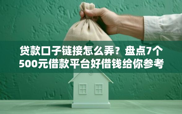 贷款口子链接怎么弄？盘点7个500元借款平台好借钱给你参考