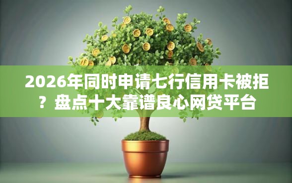 2026年同时申请七行信用卡被拒？盘点十大靠谱良心网贷平台