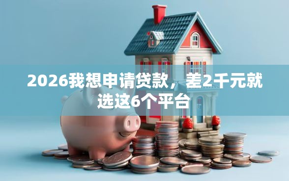 2026我想申请贷款，差2千元就选这6个平台