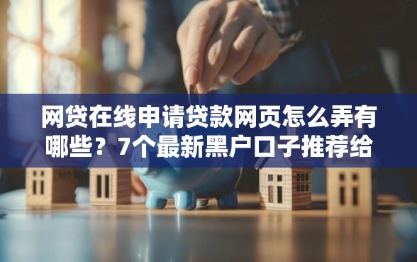 网贷在线申请贷款网页怎么弄有哪些？7个最新黑户口子推荐给你