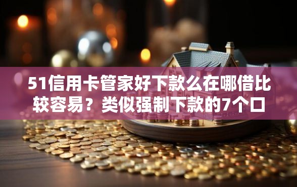 51信用卡管家好下款么在哪借比较容易？类似强制下款的7个口子参考