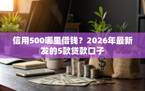信用500哪里借钱？2026年最新发的5款贷款口子