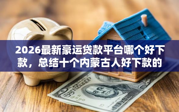 2026最新豪运贷款平台哪个好下款，总结十个内蒙古人好下款的平台！