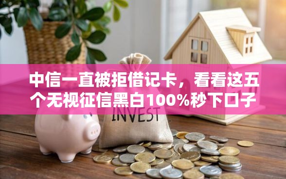 中信一直被拒借记卡，看看这五个无视征信黑白100%秒下口子