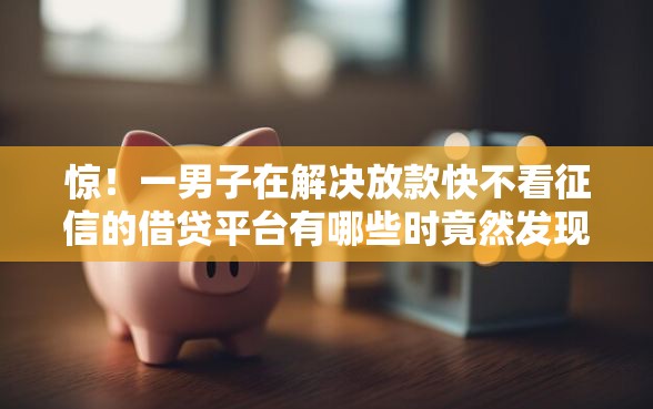 惊！一男子在解决放款快不看征信的借贷平台有哪些时竟然发现6个征信黑网贷多查询多负债高能下款的口子，事后分享了出来