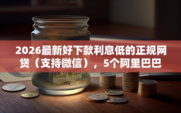 2026最新好下款利息低的正规网贷（支持微信），5个阿里巴巴贷款平台无私分享