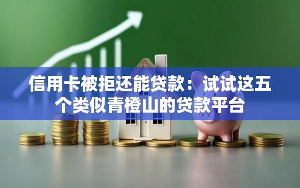信用卡被拒还能贷款：试试这五个类似青橙山的贷款平台