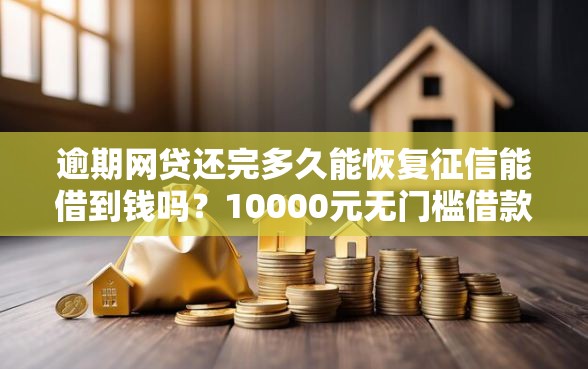 逾期网贷还完多久能恢复征信能借到钱吗？10000元无门槛借款7个平台推荐