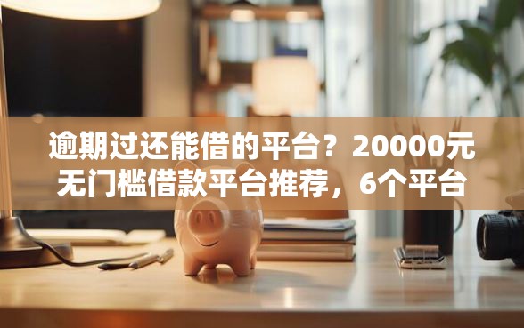 逾期过还能借的平台？20000元无门槛借款平台推荐，6个平台借钱不还怎么处理盘点