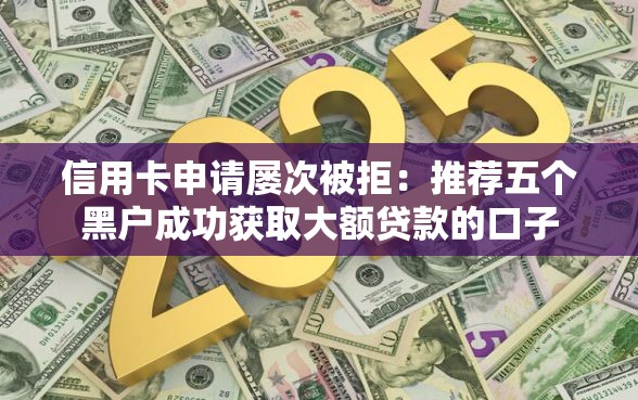 信用卡申请屡次被拒：推荐五个黑户成功获取大额贷款的口子