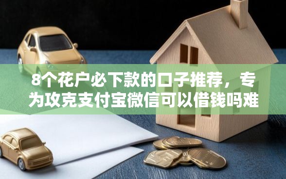 8个花户必下款的口子推荐，专为攻克支付宝微信可以借钱吗难题