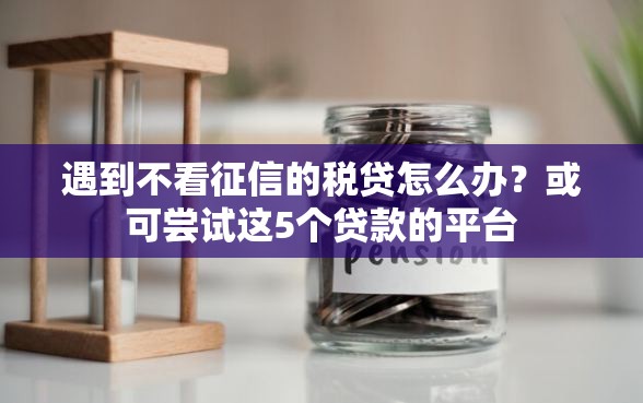 遇到不看征信的税贷怎么办？或可尝试这5个贷款的平台