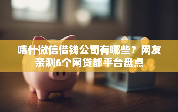 喀什微信借钱公司有哪些？网友亲测6个网贷都平台盘点