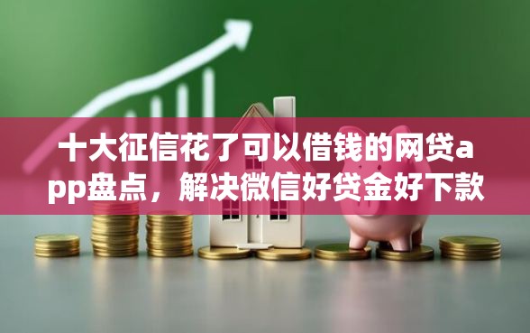 十大征信花了可以借钱的网贷app盘点，解决微信好贷金好下款吗的问题