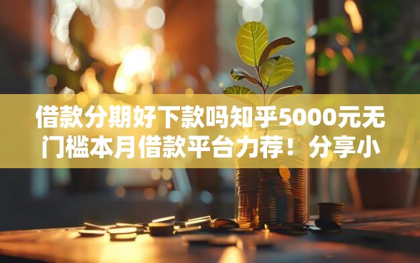 借款分期好下款吗知乎5000元无门槛本月借款平台力荐！分享小额网贷口子5000元无门槛借款