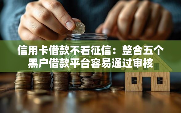 信用卡借款不看征信：整合五个黑户借款平台容易通过审核