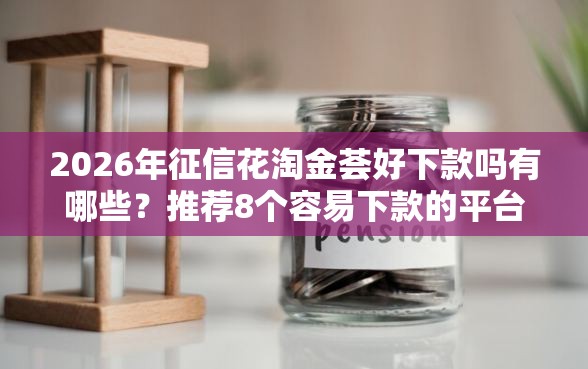 2026年征信花淘金荟好下款吗有哪些？推荐8个容易下款的平台