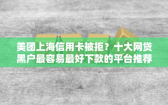 美团上海信用卡被拒？十大网贷黑户最容易最好下款的平台推荐