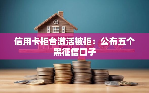 信用卡柜台激活被拒：公布五个黑征信口子