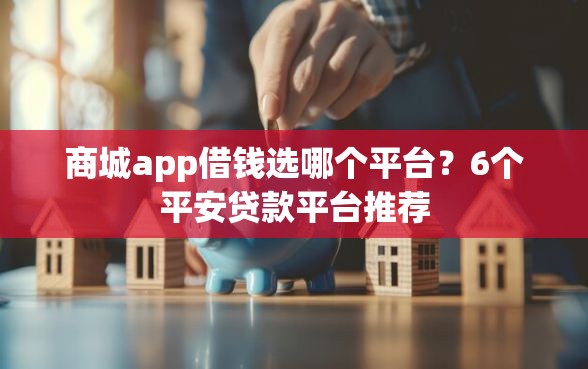 商城app借钱选哪个平台？6个平安贷款平台推荐